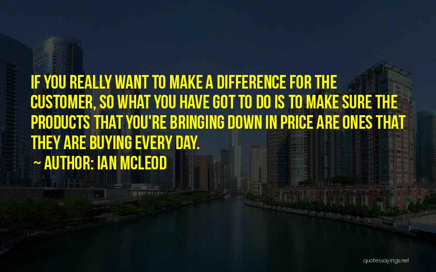 Ian McLeod Quotes: If You Really Want To Make A Difference For The Customer, So What You Have Got To Do Is To
