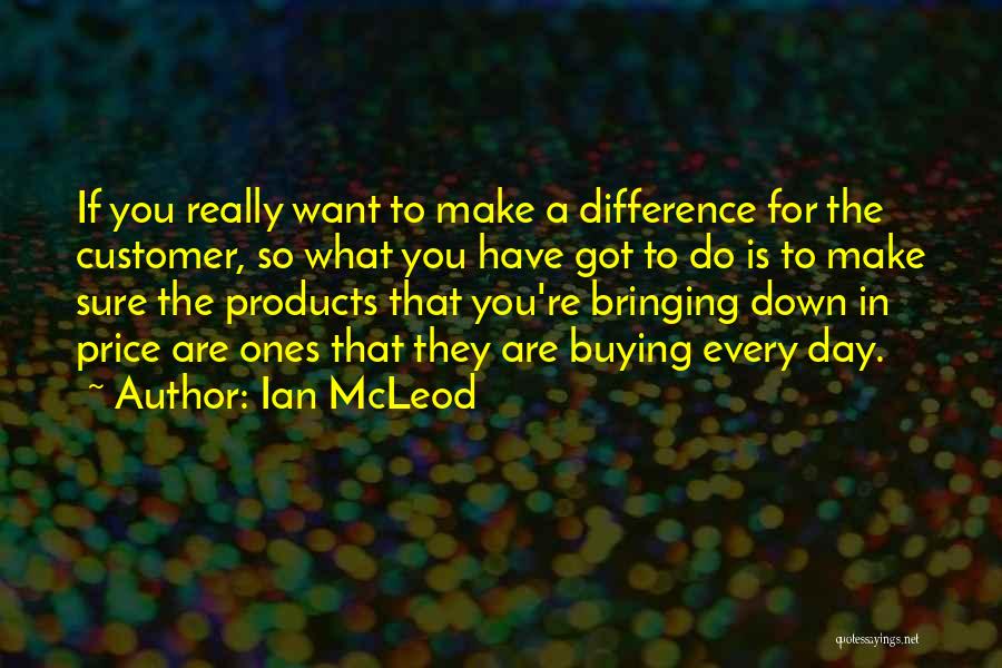Ian McLeod Quotes: If You Really Want To Make A Difference For The Customer, So What You Have Got To Do Is To