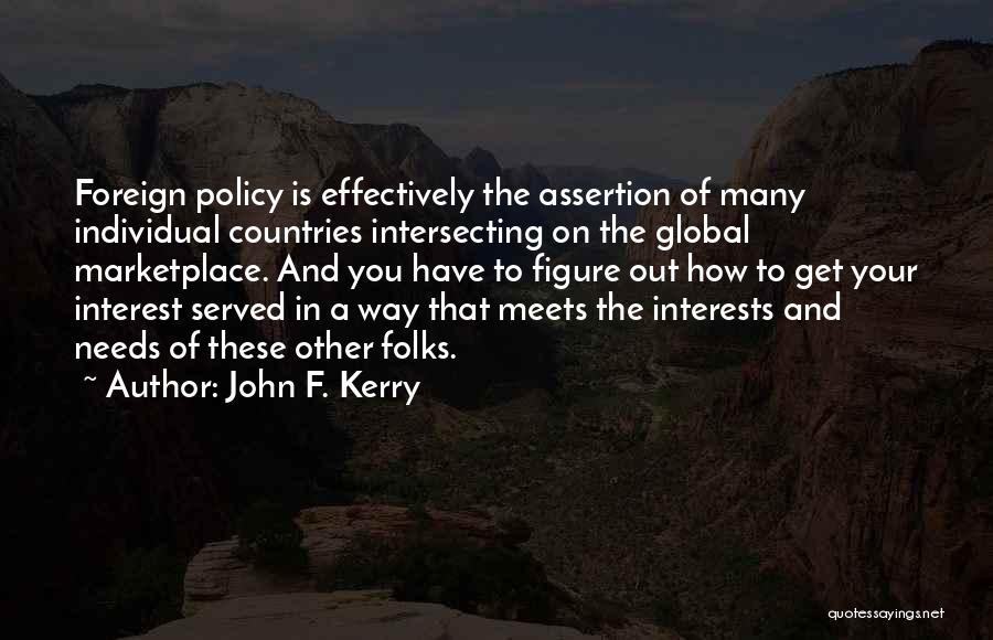 John F. Kerry Quotes: Foreign Policy Is Effectively The Assertion Of Many Individual Countries Intersecting On The Global Marketplace. And You Have To Figure