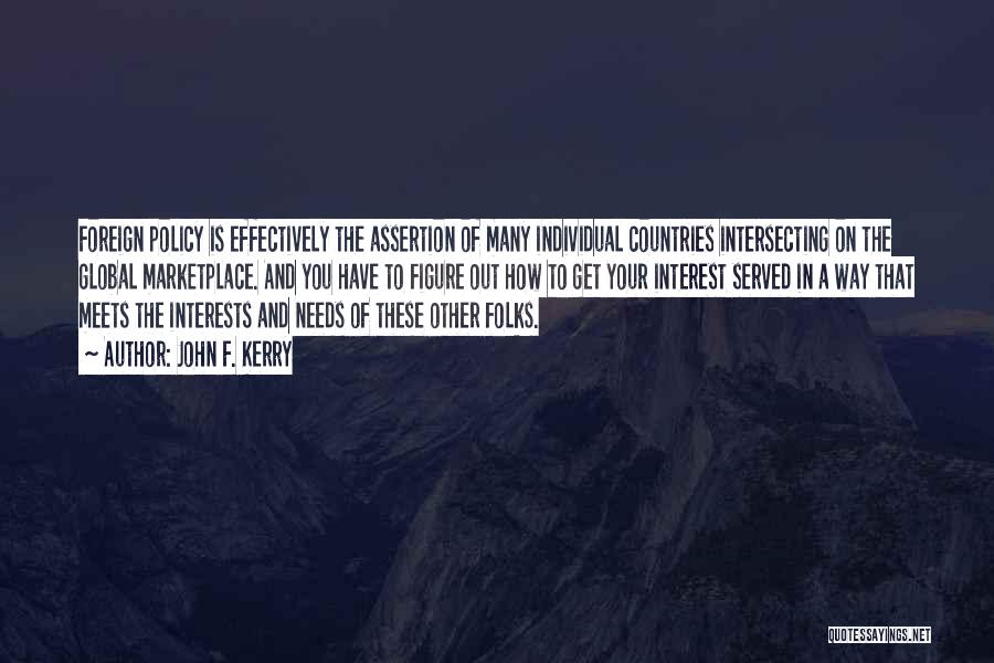 John F. Kerry Quotes: Foreign Policy Is Effectively The Assertion Of Many Individual Countries Intersecting On The Global Marketplace. And You Have To Figure