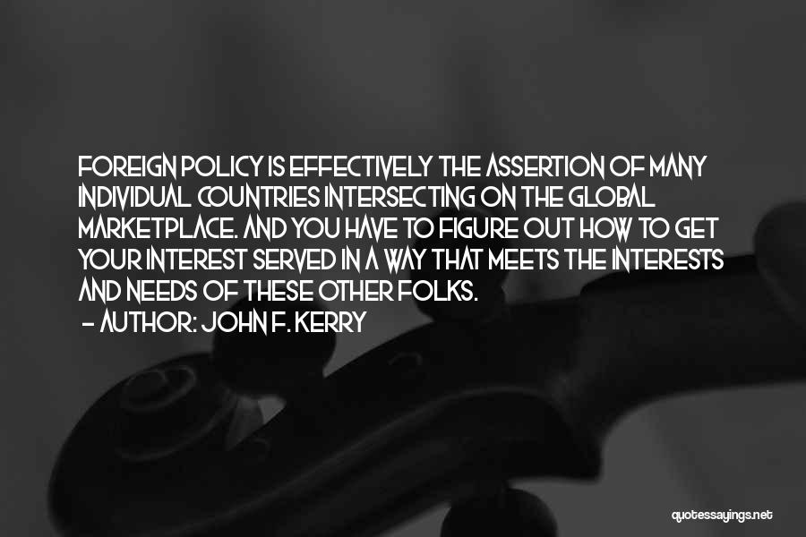 John F. Kerry Quotes: Foreign Policy Is Effectively The Assertion Of Many Individual Countries Intersecting On The Global Marketplace. And You Have To Figure