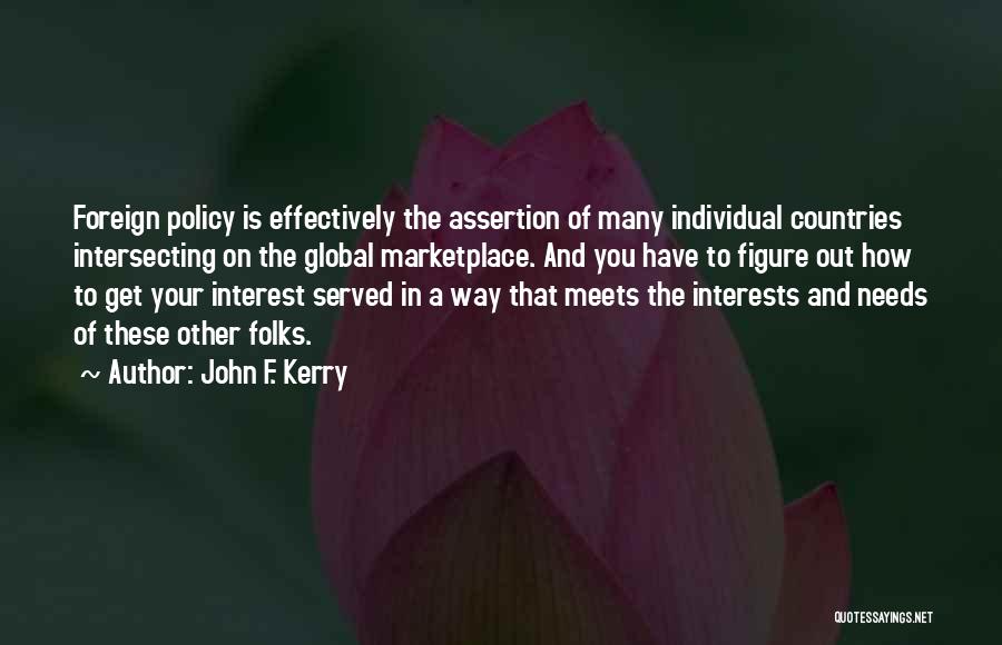 John F. Kerry Quotes: Foreign Policy Is Effectively The Assertion Of Many Individual Countries Intersecting On The Global Marketplace. And You Have To Figure