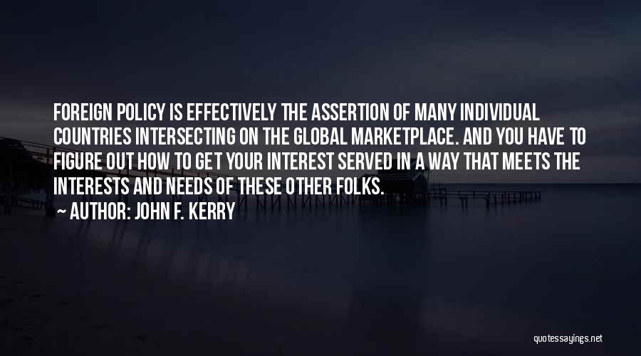 John F. Kerry Quotes: Foreign Policy Is Effectively The Assertion Of Many Individual Countries Intersecting On The Global Marketplace. And You Have To Figure