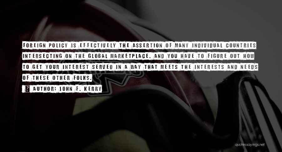 John F. Kerry Quotes: Foreign Policy Is Effectively The Assertion Of Many Individual Countries Intersecting On The Global Marketplace. And You Have To Figure