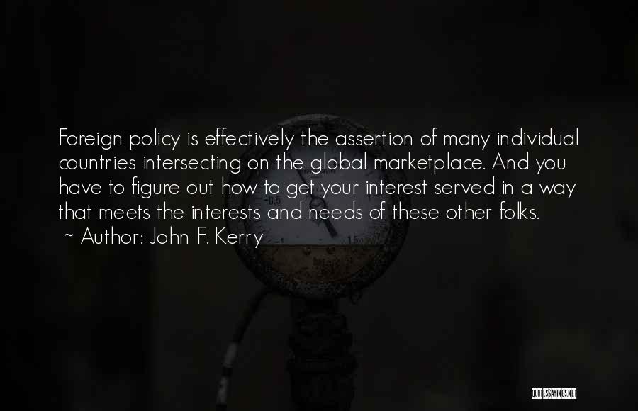 John F. Kerry Quotes: Foreign Policy Is Effectively The Assertion Of Many Individual Countries Intersecting On The Global Marketplace. And You Have To Figure