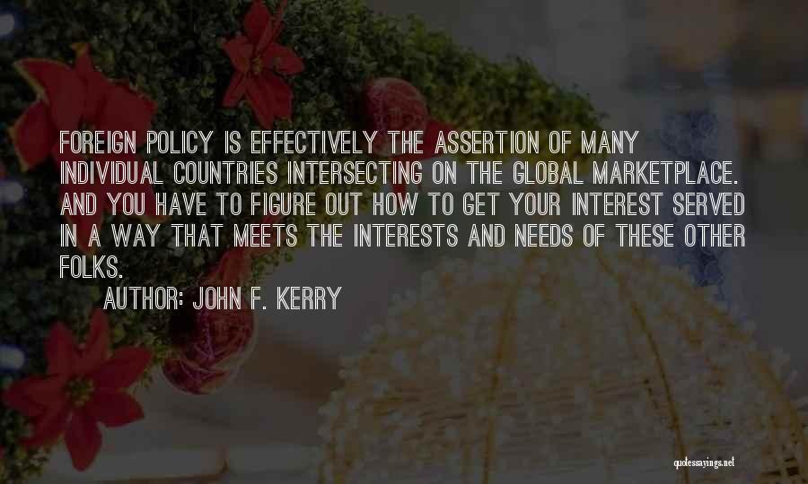 John F. Kerry Quotes: Foreign Policy Is Effectively The Assertion Of Many Individual Countries Intersecting On The Global Marketplace. And You Have To Figure