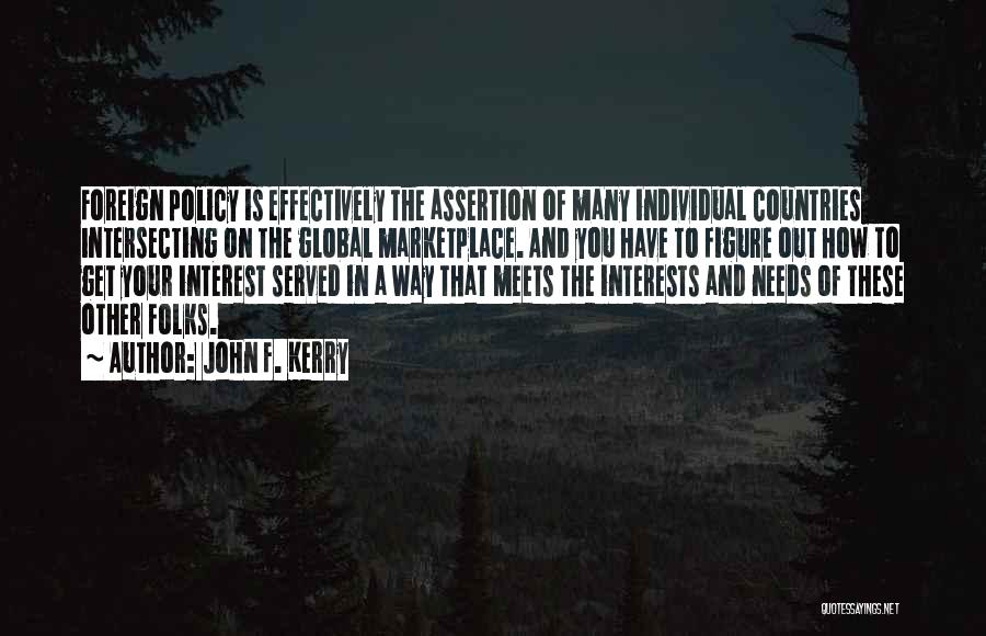 John F. Kerry Quotes: Foreign Policy Is Effectively The Assertion Of Many Individual Countries Intersecting On The Global Marketplace. And You Have To Figure