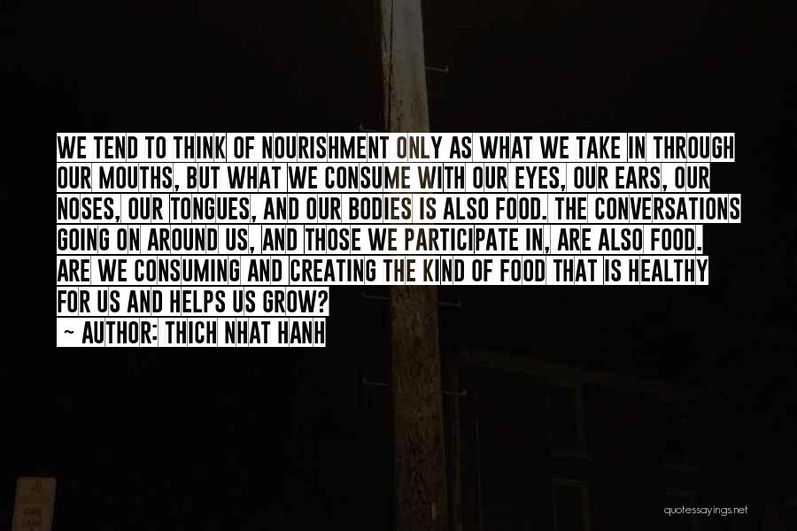 Thich Nhat Hanh Quotes: We Tend To Think Of Nourishment Only As What We Take In Through Our Mouths, But What We Consume With