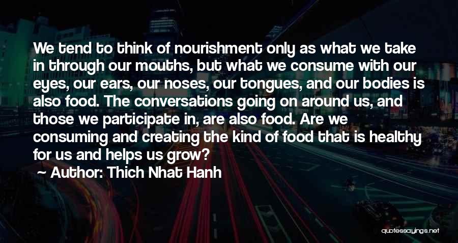 Thich Nhat Hanh Quotes: We Tend To Think Of Nourishment Only As What We Take In Through Our Mouths, But What We Consume With