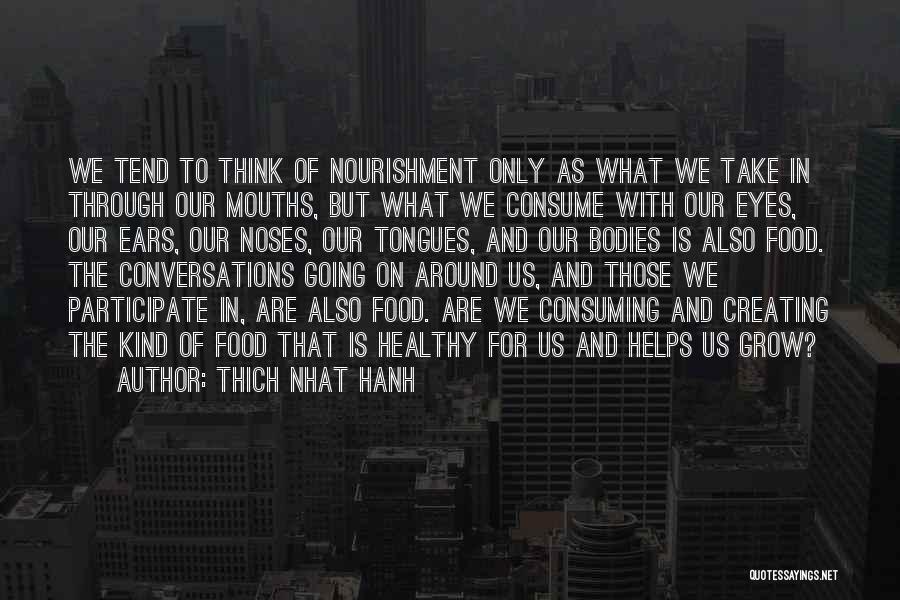 Thich Nhat Hanh Quotes: We Tend To Think Of Nourishment Only As What We Take In Through Our Mouths, But What We Consume With