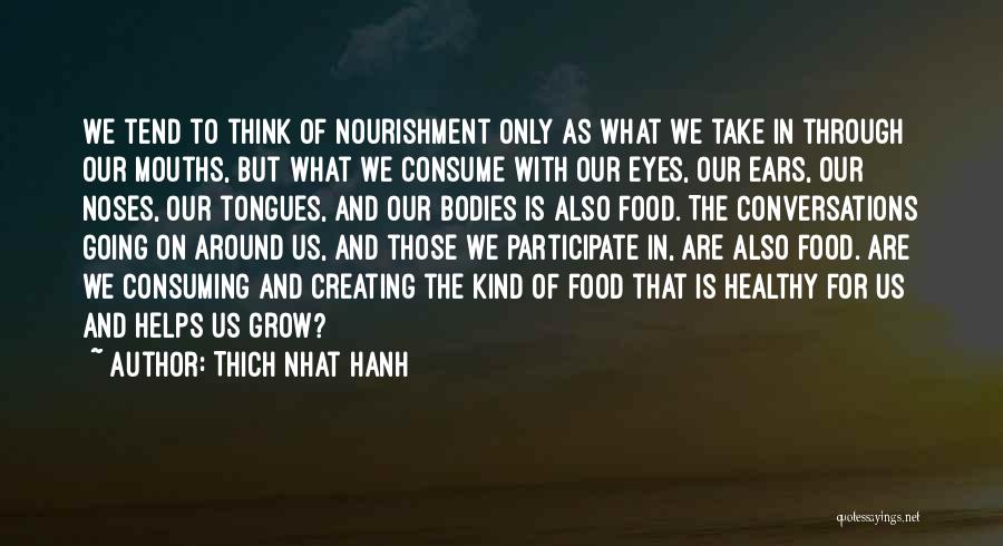 Thich Nhat Hanh Quotes: We Tend To Think Of Nourishment Only As What We Take In Through Our Mouths, But What We Consume With