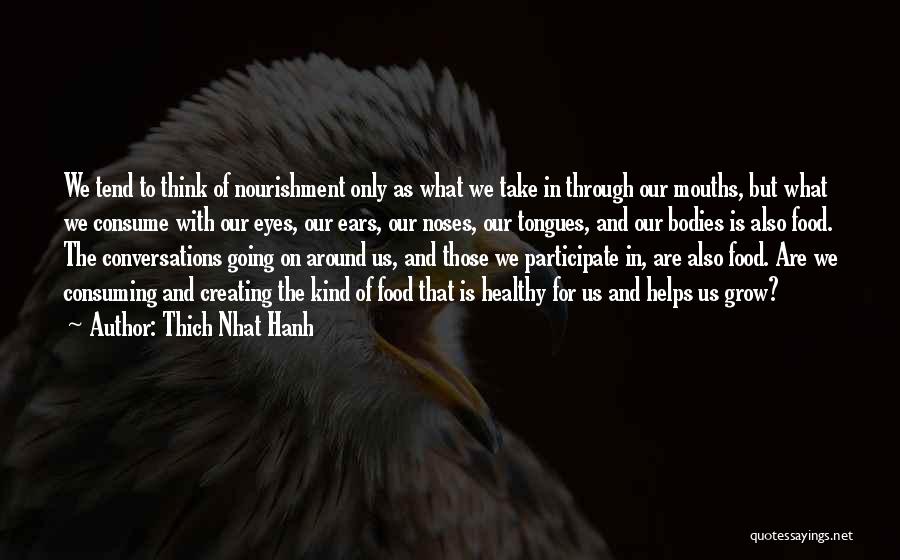 Thich Nhat Hanh Quotes: We Tend To Think Of Nourishment Only As What We Take In Through Our Mouths, But What We Consume With