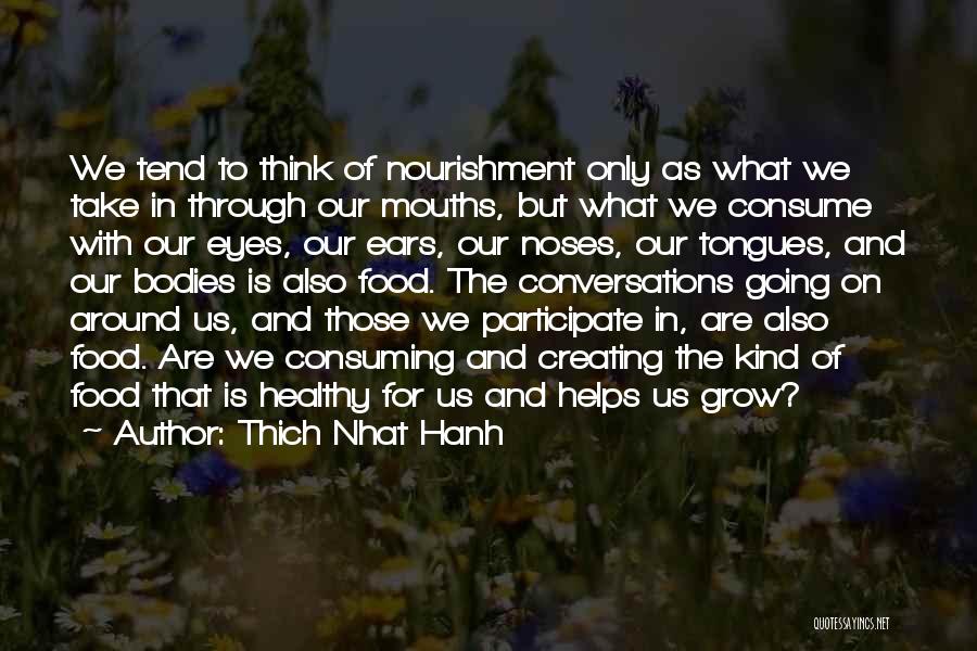 Thich Nhat Hanh Quotes: We Tend To Think Of Nourishment Only As What We Take In Through Our Mouths, But What We Consume With