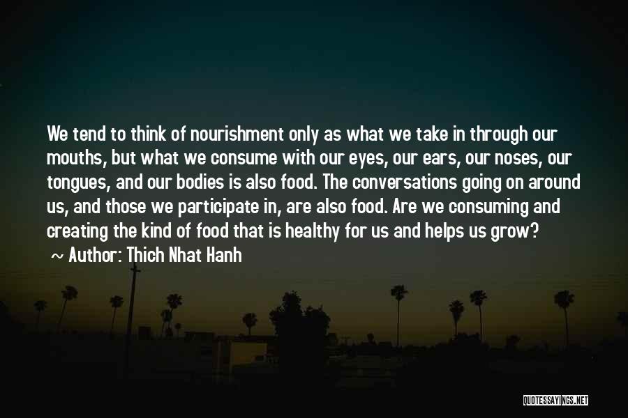 Thich Nhat Hanh Quotes: We Tend To Think Of Nourishment Only As What We Take In Through Our Mouths, But What We Consume With