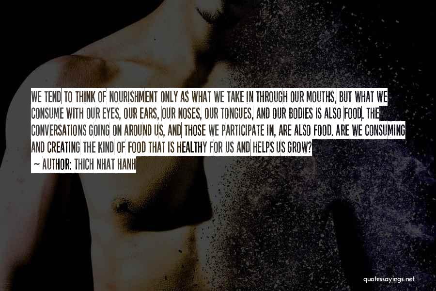 Thich Nhat Hanh Quotes: We Tend To Think Of Nourishment Only As What We Take In Through Our Mouths, But What We Consume With