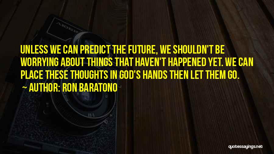 Ron Baratono Quotes: Unless We Can Predict The Future, We Shouldn't Be Worrying About Things That Haven't Happened Yet. We Can Place These