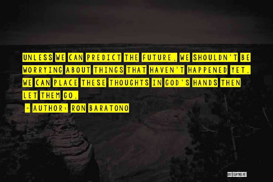 Ron Baratono Quotes: Unless We Can Predict The Future, We Shouldn't Be Worrying About Things That Haven't Happened Yet. We Can Place These