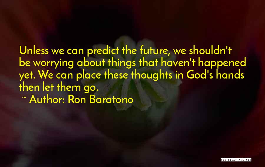 Ron Baratono Quotes: Unless We Can Predict The Future, We Shouldn't Be Worrying About Things That Haven't Happened Yet. We Can Place These