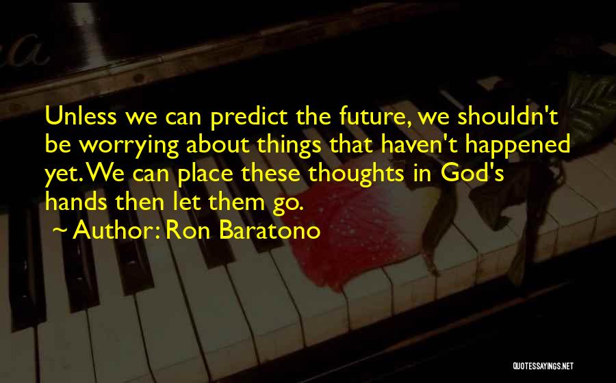 Ron Baratono Quotes: Unless We Can Predict The Future, We Shouldn't Be Worrying About Things That Haven't Happened Yet. We Can Place These