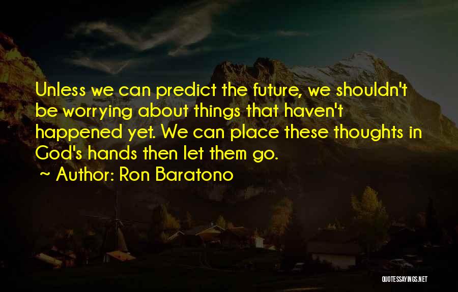 Ron Baratono Quotes: Unless We Can Predict The Future, We Shouldn't Be Worrying About Things That Haven't Happened Yet. We Can Place These