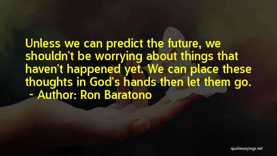 Ron Baratono Quotes: Unless We Can Predict The Future, We Shouldn't Be Worrying About Things That Haven't Happened Yet. We Can Place These