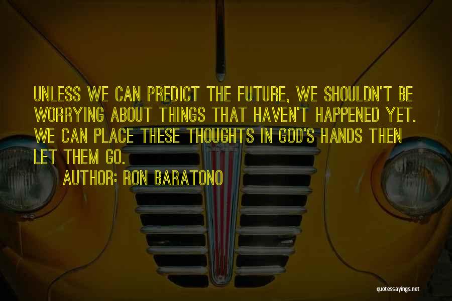 Ron Baratono Quotes: Unless We Can Predict The Future, We Shouldn't Be Worrying About Things That Haven't Happened Yet. We Can Place These