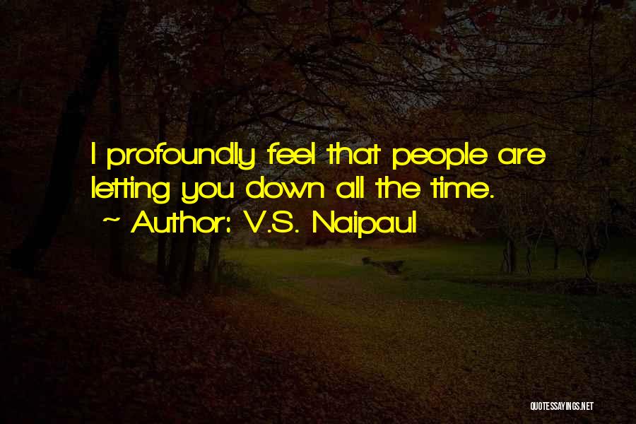 V.S. Naipaul Quotes: I Profoundly Feel That People Are Letting You Down All The Time.