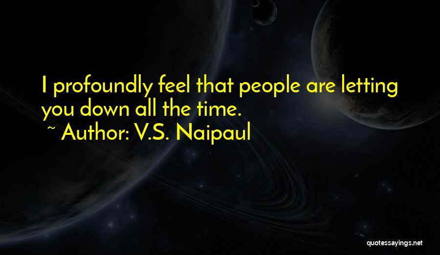 V.S. Naipaul Quotes: I Profoundly Feel That People Are Letting You Down All The Time.