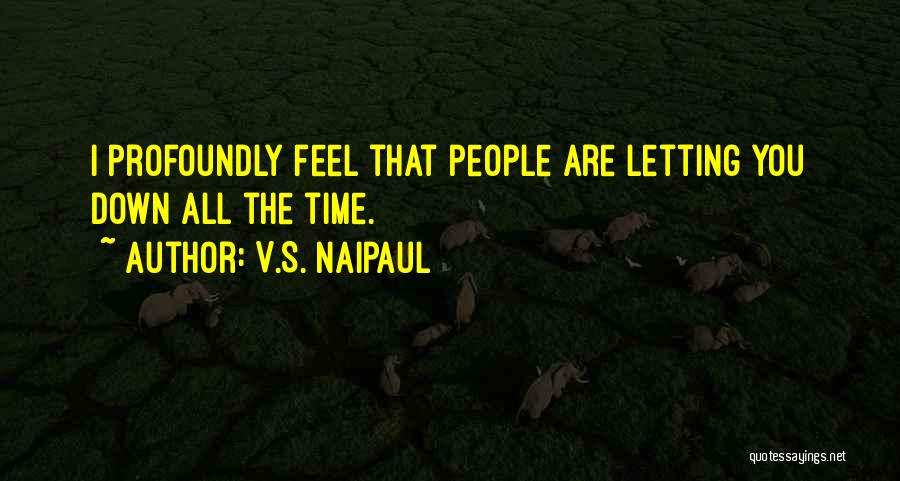V.S. Naipaul Quotes: I Profoundly Feel That People Are Letting You Down All The Time.