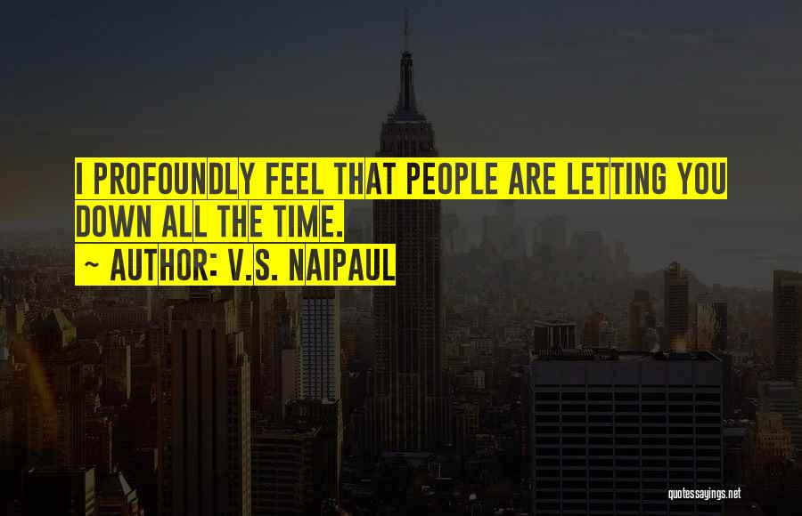 V.S. Naipaul Quotes: I Profoundly Feel That People Are Letting You Down All The Time.