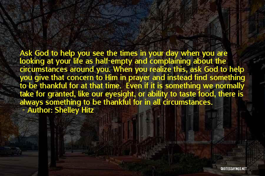 Shelley Hitz Quotes: Ask God To Help You See The Times In Your Day When You Are Looking At Your Life As Half-empty