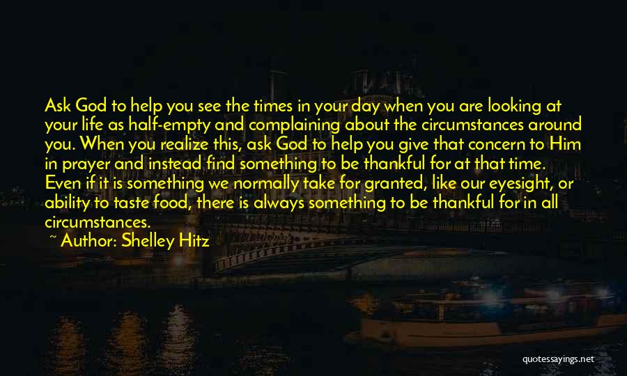 Shelley Hitz Quotes: Ask God To Help You See The Times In Your Day When You Are Looking At Your Life As Half-empty