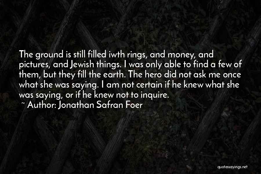 Jonathan Safran Foer Quotes: The Ground Is Still Filled Iwth Rings, And Money, And Pictures, And Jewish Things. I Was Only Able To Find