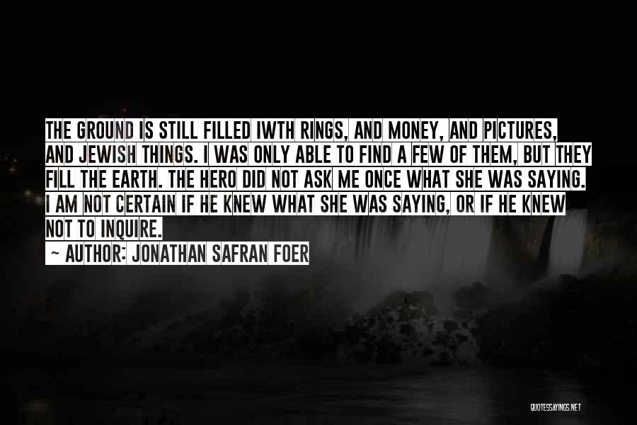 Jonathan Safran Foer Quotes: The Ground Is Still Filled Iwth Rings, And Money, And Pictures, And Jewish Things. I Was Only Able To Find