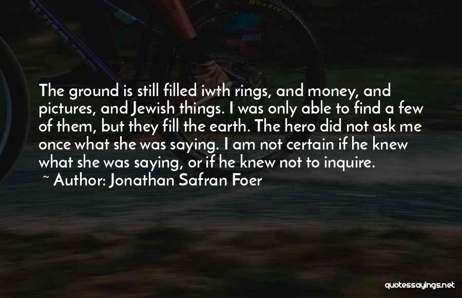 Jonathan Safran Foer Quotes: The Ground Is Still Filled Iwth Rings, And Money, And Pictures, And Jewish Things. I Was Only Able To Find