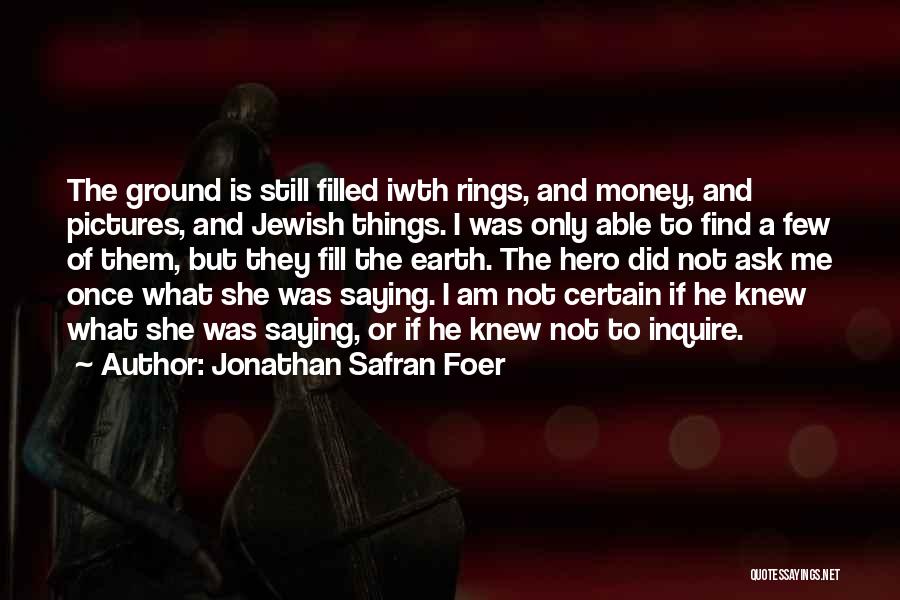 Jonathan Safran Foer Quotes: The Ground Is Still Filled Iwth Rings, And Money, And Pictures, And Jewish Things. I Was Only Able To Find