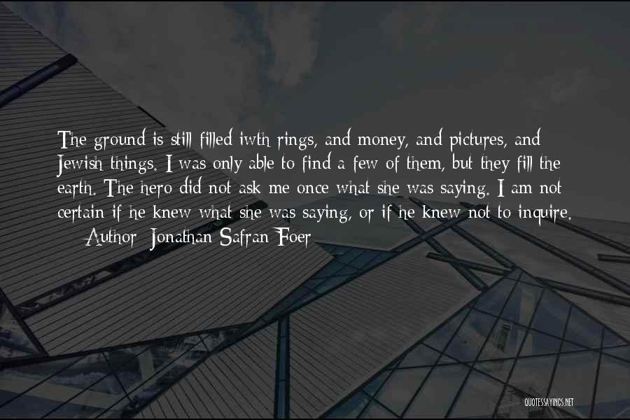 Jonathan Safran Foer Quotes: The Ground Is Still Filled Iwth Rings, And Money, And Pictures, And Jewish Things. I Was Only Able To Find