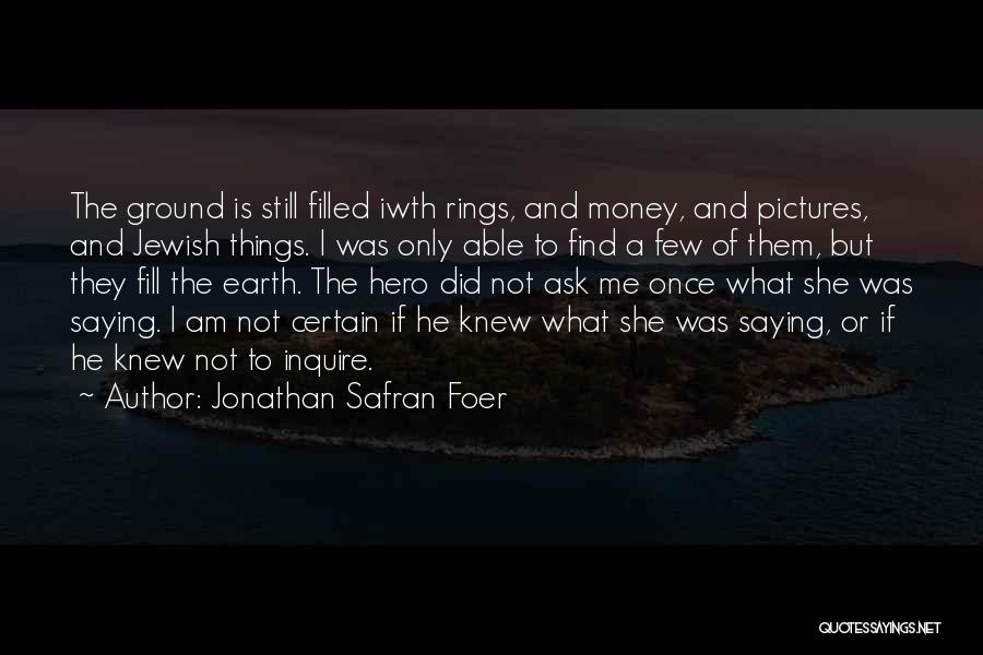 Jonathan Safran Foer Quotes: The Ground Is Still Filled Iwth Rings, And Money, And Pictures, And Jewish Things. I Was Only Able To Find