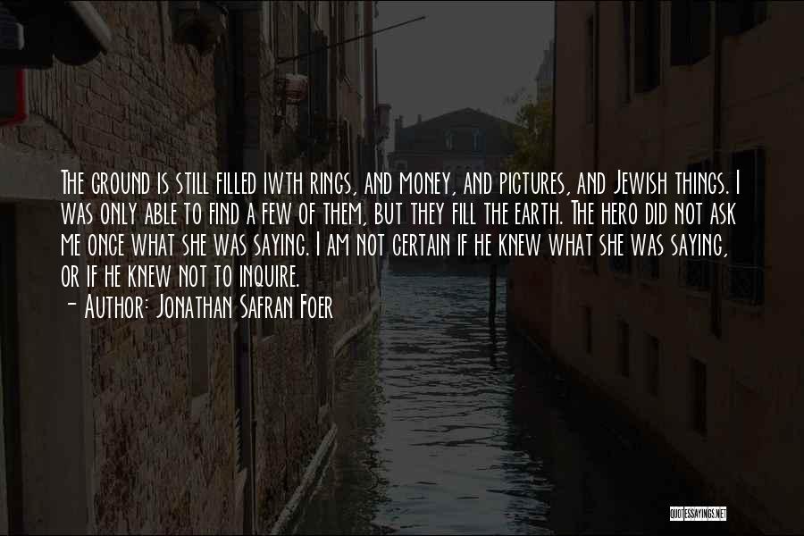 Jonathan Safran Foer Quotes: The Ground Is Still Filled Iwth Rings, And Money, And Pictures, And Jewish Things. I Was Only Able To Find