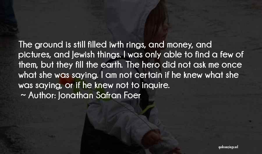 Jonathan Safran Foer Quotes: The Ground Is Still Filled Iwth Rings, And Money, And Pictures, And Jewish Things. I Was Only Able To Find