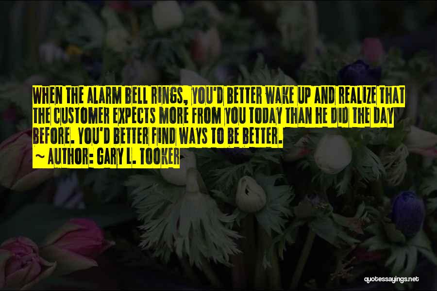 Gary L. Tooker Quotes: When The Alarm Bell Rings, You'd Better Wake Up And Realize That The Customer Expects More From You Today Than