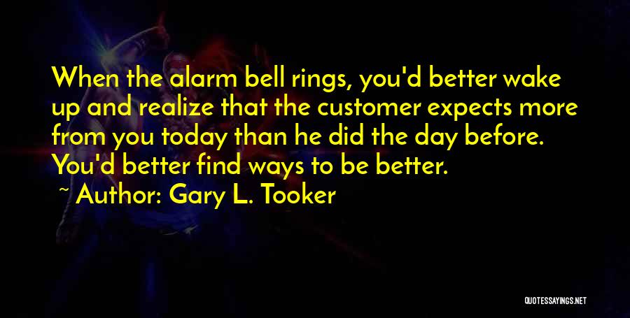 Gary L. Tooker Quotes: When The Alarm Bell Rings, You'd Better Wake Up And Realize That The Customer Expects More From You Today Than