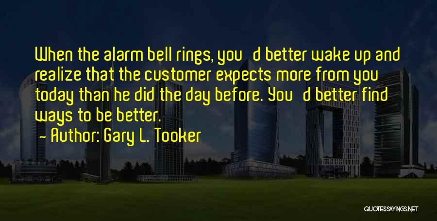 Gary L. Tooker Quotes: When The Alarm Bell Rings, You'd Better Wake Up And Realize That The Customer Expects More From You Today Than