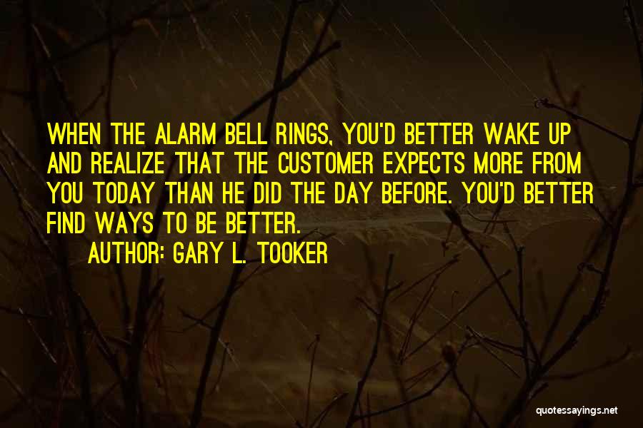 Gary L. Tooker Quotes: When The Alarm Bell Rings, You'd Better Wake Up And Realize That The Customer Expects More From You Today Than