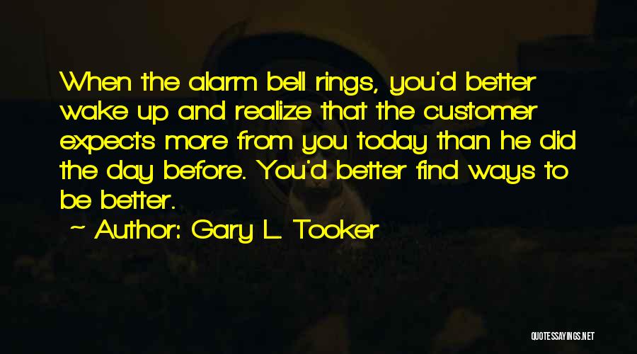 Gary L. Tooker Quotes: When The Alarm Bell Rings, You'd Better Wake Up And Realize That The Customer Expects More From You Today Than