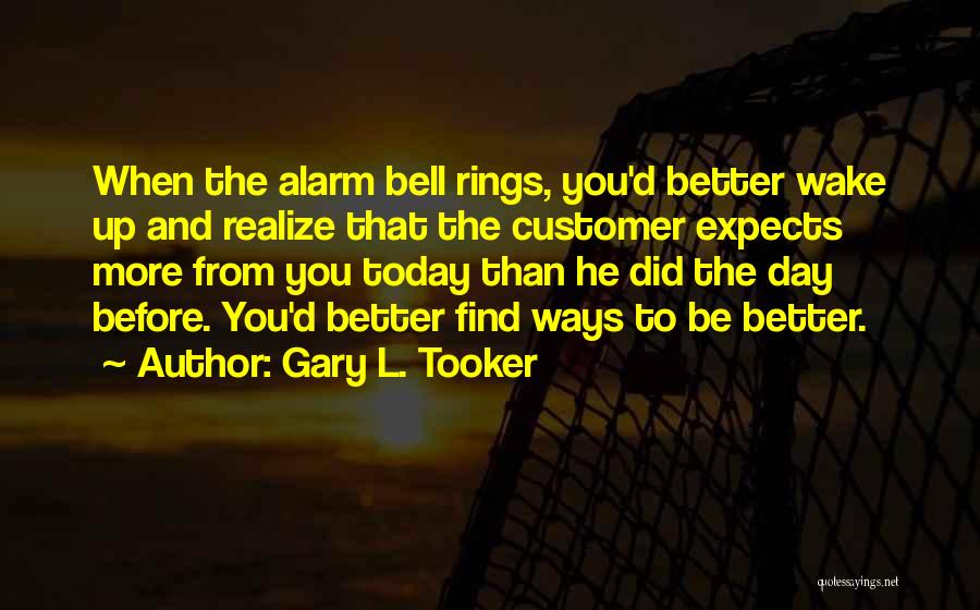 Gary L. Tooker Quotes: When The Alarm Bell Rings, You'd Better Wake Up And Realize That The Customer Expects More From You Today Than