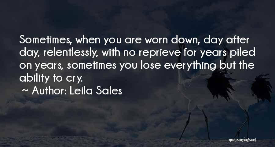 Leila Sales Quotes: Sometimes, When You Are Worn Down, Day After Day, Relentlessly, With No Reprieve For Years Piled On Years, Sometimes You