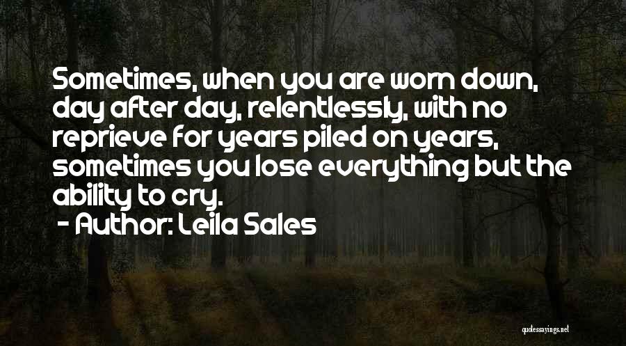 Leila Sales Quotes: Sometimes, When You Are Worn Down, Day After Day, Relentlessly, With No Reprieve For Years Piled On Years, Sometimes You