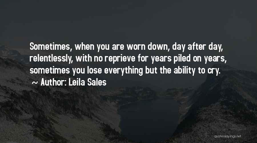 Leila Sales Quotes: Sometimes, When You Are Worn Down, Day After Day, Relentlessly, With No Reprieve For Years Piled On Years, Sometimes You