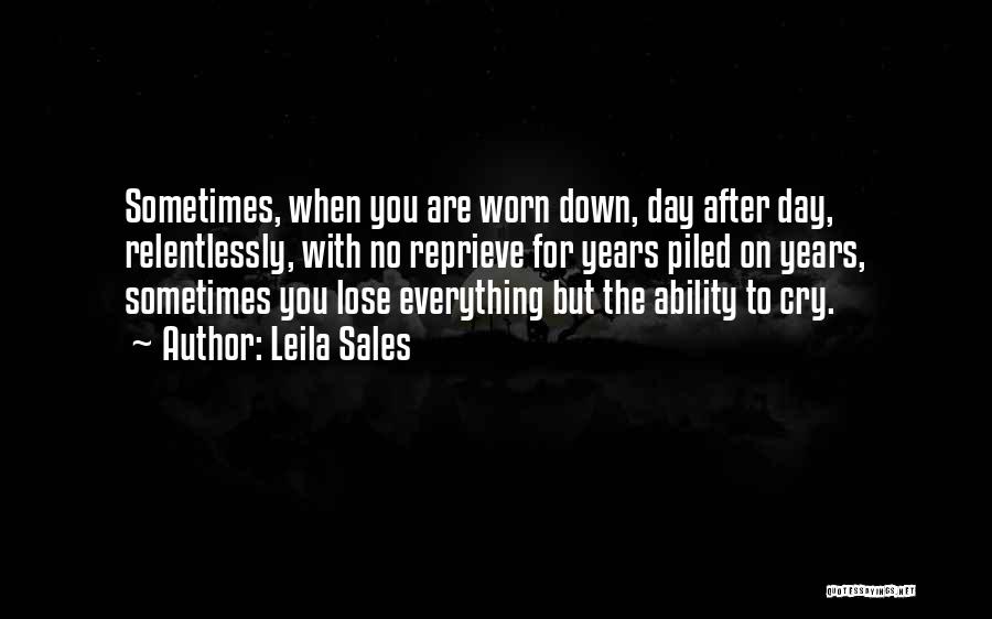 Leila Sales Quotes: Sometimes, When You Are Worn Down, Day After Day, Relentlessly, With No Reprieve For Years Piled On Years, Sometimes You